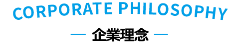 CORPORATE PHILOSOPHY 企業理念